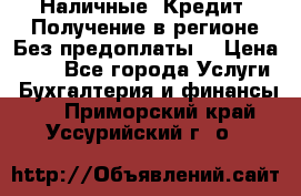 Наличные. Кредит. Получение в регионе Без предоплаты. › Цена ­ 10 - Все города Услуги » Бухгалтерия и финансы   . Приморский край,Уссурийский г. о. 